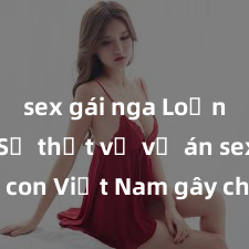 sex gái nga Loạn luân: Sự thật về vụ án sex mẹ con Việt Nam gây chấn động dư luận