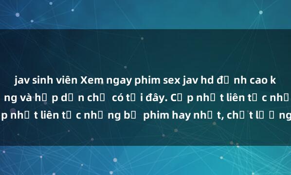 jav sinh viên Xem ngay phim sex jav hd đỉnh cao không che, cực kỳ nóng bỏng và hấp dẫn chỉ có tại đây. Cập nhật liên tục những bộ phim hay nhất, chất lượng full HD.