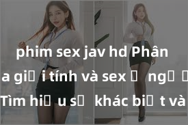 phim sex jav hd Phân biệt giữa giới tính và sex ở người lớn: Tìm hiểu sự khác biệt và yếu tố quyết định