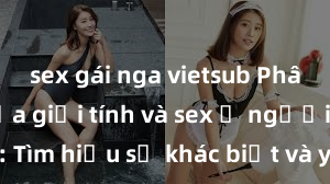 sex gái nga vietsub Phân biệt giữa giới tính và sex ở người lớn: Tìm hiểu sự khác biệt và yếu tố quyết định