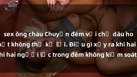 sex ông cháu Chuyện đêm với chị dâu hotgirl: Những bí mật không thể kể lại. Điều gì xảy ra khi hai người lạc trong đêm không kiểm soát được cảm xúc?