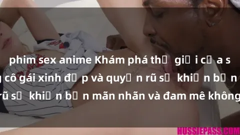 phim sex anime Khám phá thế giới của sex jav idol: những cô gái xinh đẹp và quyến rũ sẽ khiến bạn mãn nhãn và đam mê không ngừng