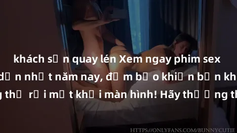khách sạn quay lén Xem ngay phim sex Mỹ hottest và hấp dẫn nhất năm nay, đảm bảo khiến bạn không thể rời mắt khỏi màn hình! Hãy thưởng thức ngay để trải nghiệm!