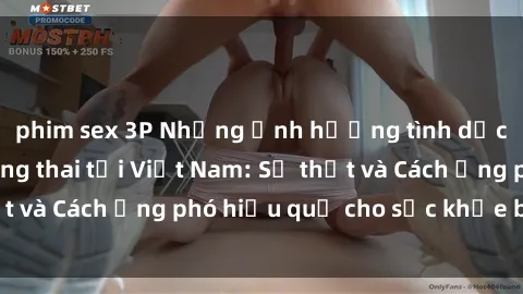 phim sex 3P Những Ảnh hưởng tình dục đến phụ nữ mang thai tại Việt Nam: Sự thật và Cách ứng phó hiệu quả cho sức khỏe bà bầu.