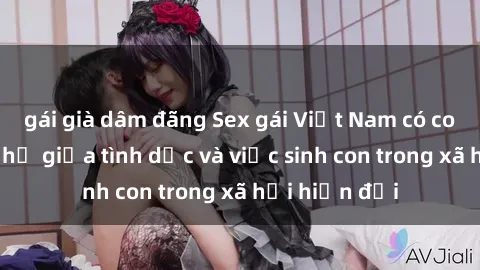 gái già dâm đãng Sex gái Việt Nam có con: Mối quan hệ giữa tình dục và việc sinh con trong xã hội hiện đại