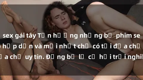 sex gái tây Tận hưởng những bộ phim sex sinh viên vietsub hấp dẫn và mới nhất chỉ có tại địa chỉ uy tín. Đừng bỏ lỡ cơ hội trải nghiệm đỉnh cao!