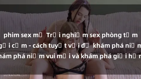 phim sex mỹ Trải nghiệm sex phòng tắm đầy lôi cuốn và gợi cảm - cách tuyệt vời để khám phá niềm vui mới và khám phá giới hạn của bạn