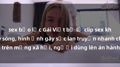 sex bạo lực Gái Việt bị lộ clip sex khiến dân mạng dậy sóng, hình ảnh gây sốc lan truyền nhanh chóng trên mạng xã hội, người dùng lên án hành động vi phạm đạo đức.