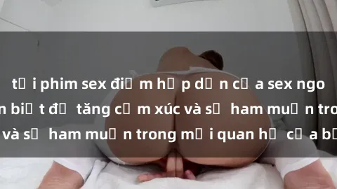 tải phim sex điểm hấp dẫn của sex ngoài trời mà bạn nên biết để tăng cảm xúc và sự ham muốn trong mối quan hệ của bạn