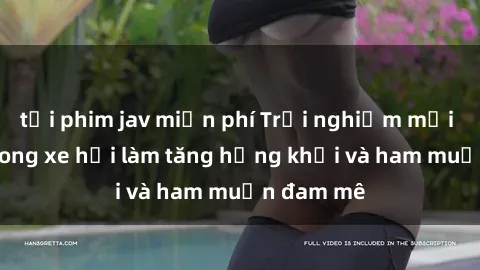 tải phim jav miễn phí Trải nghiệm mới lạ: Sex trong xe hơi làm tăng hứng khởi và ham muốn đam mê