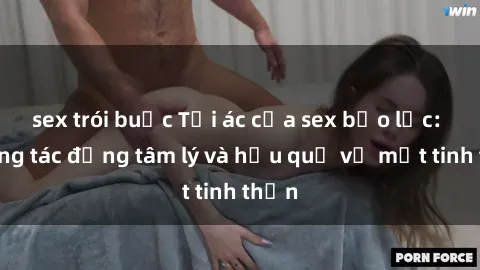 sex trói buộc Tội ác của sex bạo lực: Những tác động tâm lý và hậu quả về mặt tinh thần