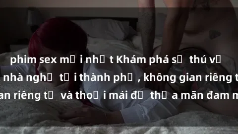 phim sex mới nhất Khám phá sự thú vị với dịch vụ sex nhà nghỉ tại thành phố, không gian riêng tư và thoải mái để thỏa mãn đam mê của bạn.