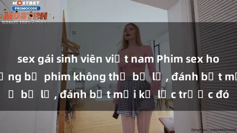 sex gái sinh viên việt nam Phim sex hot nhất năm  Top những bộ phim không thể bỏ lỡ, đánh bật mọi kỷ lục trước đó