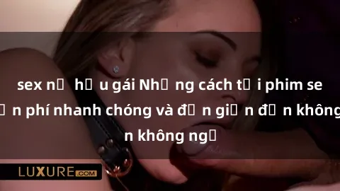 sex nữ hầu gái Những cách tải phim sex miễn phí nhanh chóng và đơn giản đến không ngờ