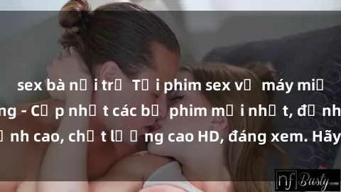sex bà nội trợ Tải phim sex về máy miễn phí và nhanh chóng - Cập nhật các bộ phim mới nhất, đỉnh cao, chất lượng cao HD, đáng xem. Hãy trải nghiệm ngay!
