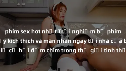 phim sex hot nhất Trải nghiệm bộ phim jav không che đầy kích thích và mãn nhãn ngay tại nhà của bạn! Đừng bỏ lỡ cơ hội đắm chìm trong thế giới tinh thần mới mẻ mà bộ phim này mang đến!