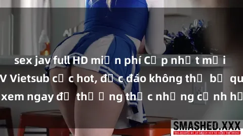 sex jav full HD miễn phí Cập nhật mới nhất: Top phim JAV Vietsub cực hot, độc đáo không thể bỏ qua, xem ngay để thưởng thức những cảnh hấp dẫn và đầy kích thích!