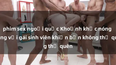 phim sex ngoại quốc Khoảnh khắc nóng bỏng với gái sinh viên khiến bạn không thể quên