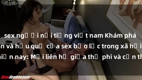 sex người nổi tiếng việt nam Khám phá những nguyên nhân và hậu quả của sex bạo lực trong xã hội hiện nay: Mối liên hệ giữa thị phi và cần thiết phải ngăn chặn.
