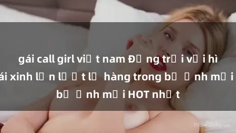 gái call girl việt nam Động trời với hình ảnh gái xinh lần lượt lộ hàng trong bộ ảnh mới HOT nhất