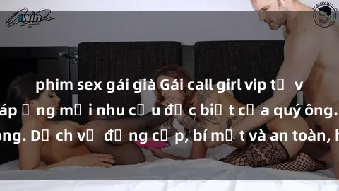 phim sex gái già Gái call girl vip tư vấn chuyên nghiệp, đáp ứng mọi nhu cầu đặc biệt của quý ông. Dịch vụ đẳng cấp, bí mật và an toàn, hãy tìm hiểu ngay!