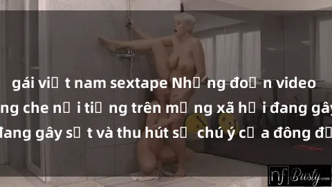gái việt nam sextape Những đoạn video sex Việt Nam không che nổi tiếng trên mạng xã hội đang gây sốt và thu hút sự chú ý của đông đảo người xem.