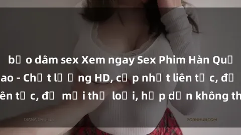 bạo dâm sex Xem ngay Sex Phim Hàn Quốc Vietsub Đỉnh Cao - Chất lượng HD, cập nhật liên tục, đủ mọi thể loại, hấp dẫn không thể bỏ qua!