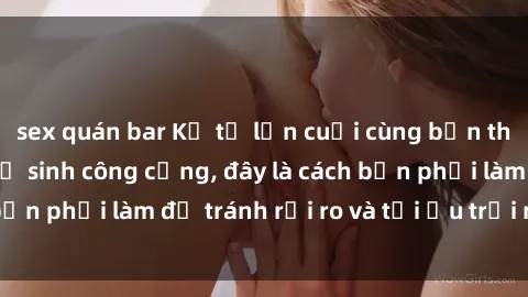sex quán bar Kể từ lần cuối cùng bạn thực hành sex nhà vệ sinh công cộng, đây là cách bạn phải làm để tránh rủi ro và tối ưu trải nghiệm.