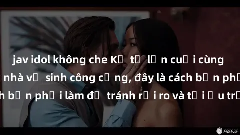 jav idol không che Kể từ lần cuối cùng bạn thực hành sex nhà vệ sinh công cộng, đây là cách bạn phải làm để tránh rủi ro và tối ưu trải nghiệm.