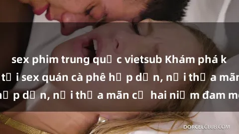 sex phim trung quốc vietsub Khám phá không gian độc đáo tại sex quán cà phê hấp dẫn, nơi thỏa mãn cả hai niềm đam mê