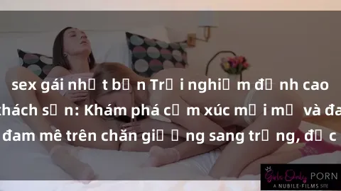 sex gái nhật bản Trải nghiệm đỉnh cao tình yêu tại sex khách sạn: Khám phá cảm xúc mới mẻ và đam mê trên chăn giường sang trọng, độc đáo, không giới hạn.