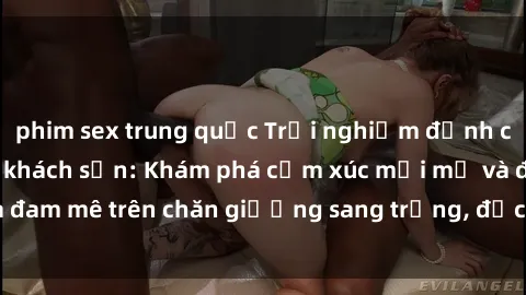 phim sex trung quốc Trải nghiệm đỉnh cao tình yêu tại sex khách sạn: Khám phá cảm xúc mới mẻ và đam mê trên chăn giường sang trọng, độc đáo, không giới hạn.