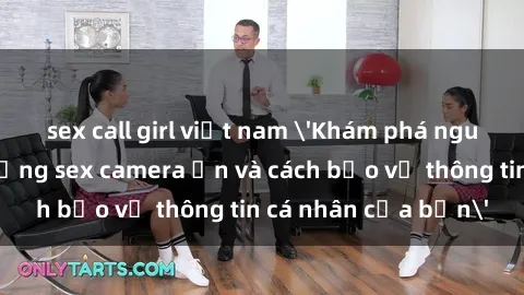 sex call girl việt nam 'Khám phá nguy cơ của việc sử dụng sex camera ẩn và cách bảo vệ thông tin cá nhân của bạn'