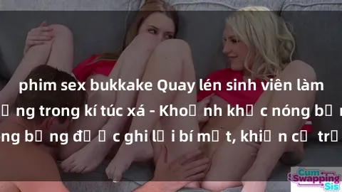 phim sex bukkake Quay lén sinh viên làm tình ngay trên giường trong kí túc xá - Khoảnh khắc nóng bỏng được ghi lại bí mật, khiến cả trường học xôn xao.