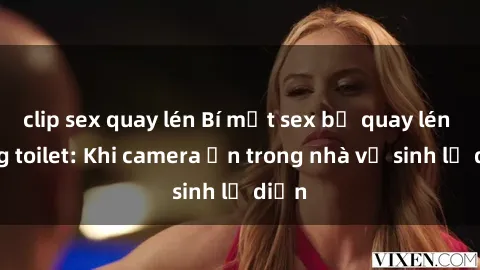clip sex quay lén Bí mật sex bị quay lén trong toilet: Khi camera ẩn trong nhà vệ sinh lộ diện