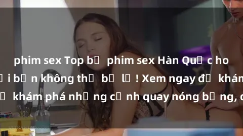 phim sex Top bộ phim sex Hàn Quốc hot nhất mọi thời đại bạn không thể bỏ lỡ! Xem ngay để khám phá những cảnh quay nóng bỏng, đầy nghẹt thở!