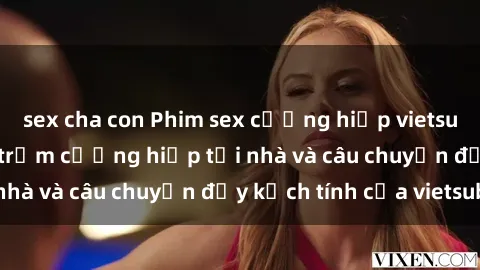 sex cha con Phim sex cưỡng hiếp vietsub: Nữ sinh bị tên trộm cưỡng hiếp tại nhà và câu chuyện đầy kịch tính của vietsub