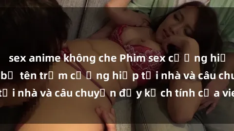 sex anime không che Phim sex cưỡng hiếp vietsub: Nữ sinh bị tên trộm cưỡng hiếp tại nhà và câu chuyện đầy kịch tính của vietsub