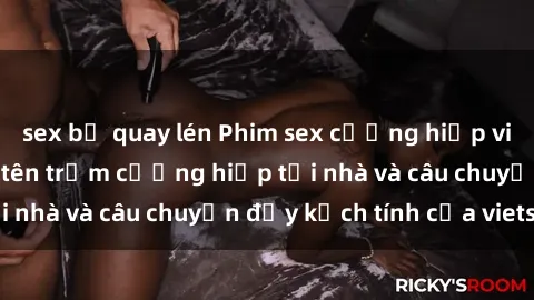 sex bị quay lén Phim sex cưỡng hiếp vietsub: Nữ sinh bị tên trộm cưỡng hiếp tại nhà và câu chuyện đầy kịch tính của vietsub
