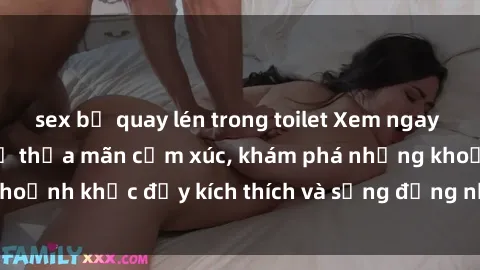 sex bị quay lén trong toilet Xem ngay sex jav không che để thỏa mãn cảm xúc, khám phá những khoảnh khắc đầy kích thích và sống động nhất chỉ trong click!