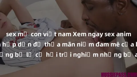 sex mẹ con việt nam Xem ngay sex anime vietsub cực hot và hấp dẫn để thỏa mãn niềm đam mê của bạn! Đừng bỏ lỡ cơ hội trải nghiệm những bộ anime đỉnh cao chỉ có tại đây!