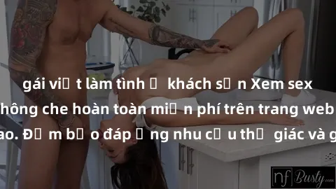 gái việt làm tình ở khách sạn Xem sex phim Việt Nam không che hoàn toàn miễn phí trên trang web chất lượng cao. Đảm bảo đáp ứng nhu cầu thị giác và giúp thỏa mãn mong muốn của bạn.