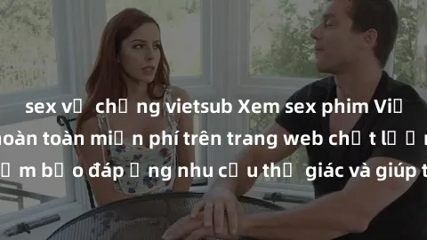 sex vợ chồng vietsub Xem sex phim Việt Nam không che hoàn toàn miễn phí trên trang web chất lượng cao. Đảm bảo đáp ứng nhu cầu thị giác và giúp thỏa mãn mong muốn của bạn.