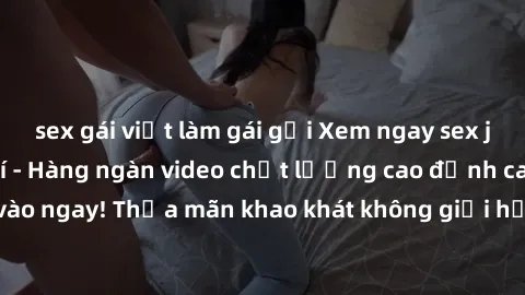 sex gái việt làm gái gọi Xem ngay sex jav full HD miễn phí - Hàng ngàn video chất lượng cao đỉnh cao chỉ cần click vào ngay! Thỏa mãn khao khát không giới hạn, đón chờ những trải nghiệm mới lạ!