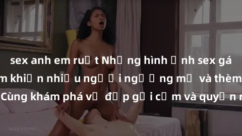 sex anh em ruột Những hình ảnh sex gái sinh viên Việt Nam khiến nhiều người ngưỡng mộ và thèm khát. Cùng khám phá vẻ đẹp gợi cảm và quyến rũ của những cô gái trẻ này.