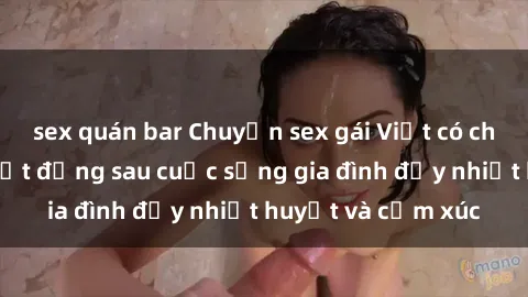 sex quán bar Chuyện sex gái Việt có chồng: Những bí mật đằng sau cuộc sống gia đình đầy nhiệt huyết và cảm xúc