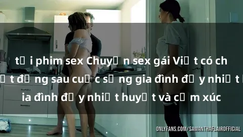 tải phim sex Chuyện sex gái Việt có chồng: Những bí mật đằng sau cuộc sống gia đình đầy nhiệt huyết và cảm xúc