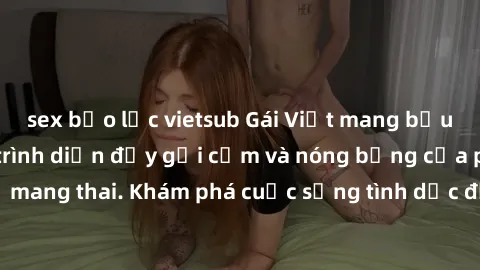 sex bạo lực vietsub Gái Việt mang bầu và làm tình: Màn trình diễn đầy gợi cảm và nóng bỏng của phụ nữ mang thai. Khám phá cuộc sống tình dục đầy hấp dẫn và mới lạ của họ!