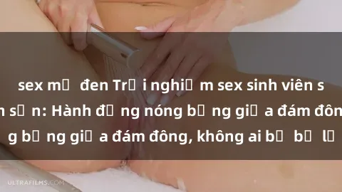 sex mỹ đen Trải nghiệm sex sinh viên sôi động trong khách sạn: Hành động nóng bỏng giữa đám đông, không ai bị bỏ lỡ