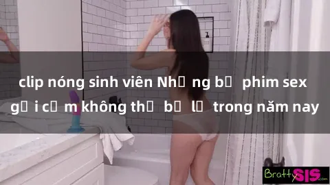 clip nóng sinh viên Những bộ phim sex gợi cảm không thể bỏ lỡ trong năm nay